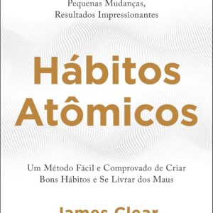 Hábitos Atômicos: um Método Fácil e Comprovado de Criar Bons Hábitos e se Livrar dos Maus